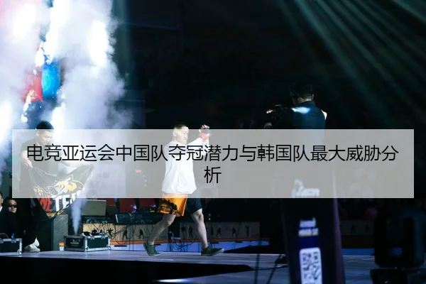 电竞亚运会中国队夺冠潜力与韩国队最大威胁分析