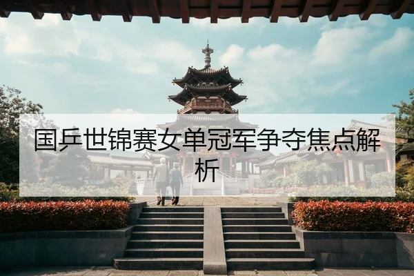 国乒世锦赛女单冠军争夺焦点解析