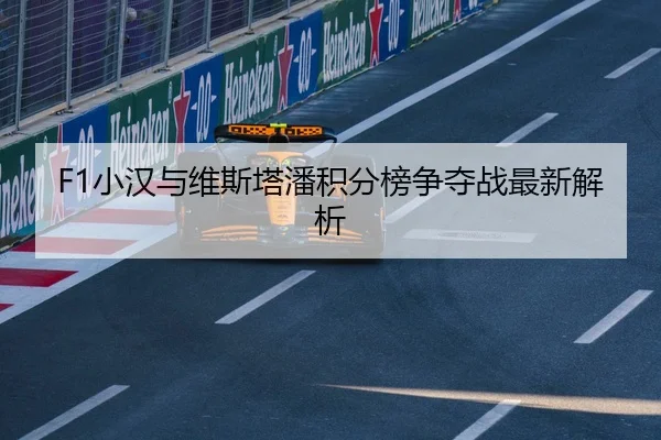 F1小汉与维斯塔潘积分榜争夺战最新解析